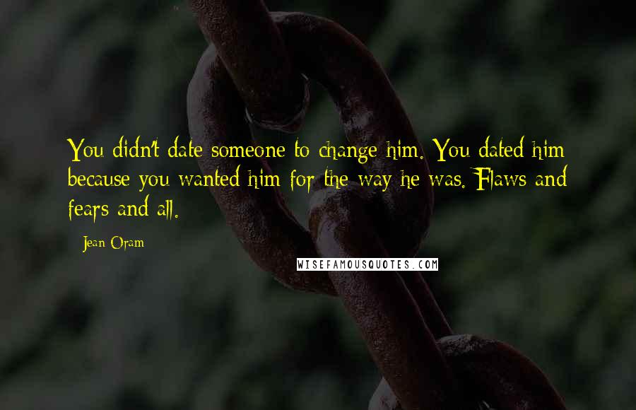 Jean Oram Quotes: You didn't date someone to change him. You dated him because you wanted him for the way he was. Flaws and fears and all.