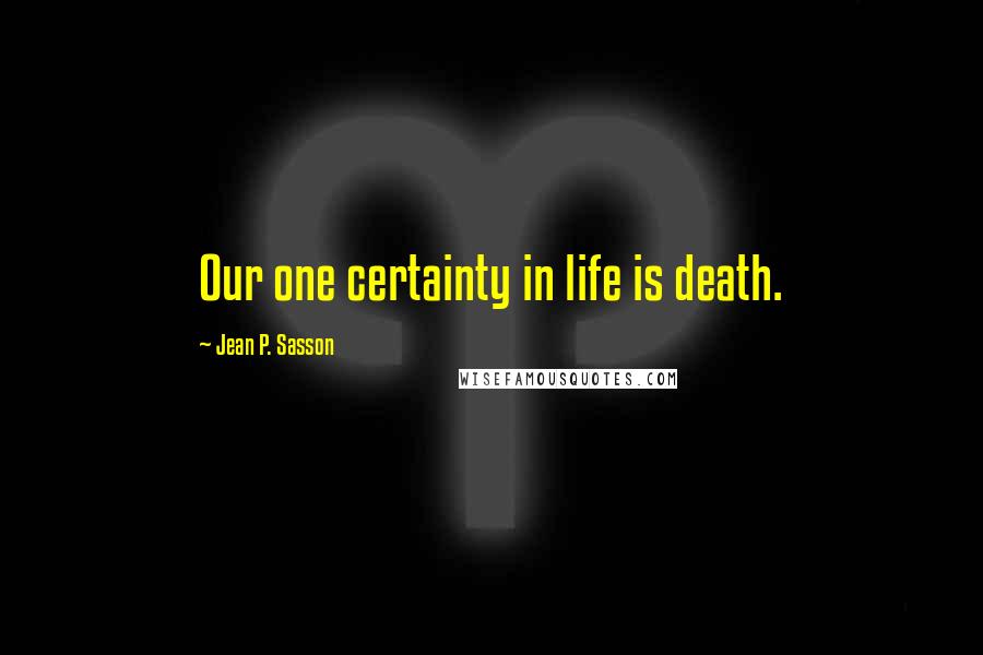 Jean P. Sasson Quotes: Our one certainty in life is death.