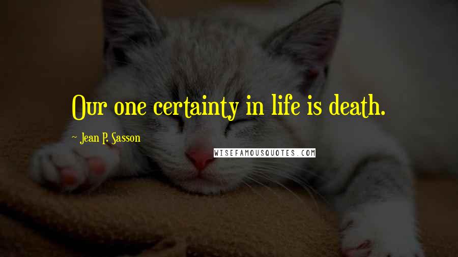 Jean P. Sasson Quotes: Our one certainty in life is death.