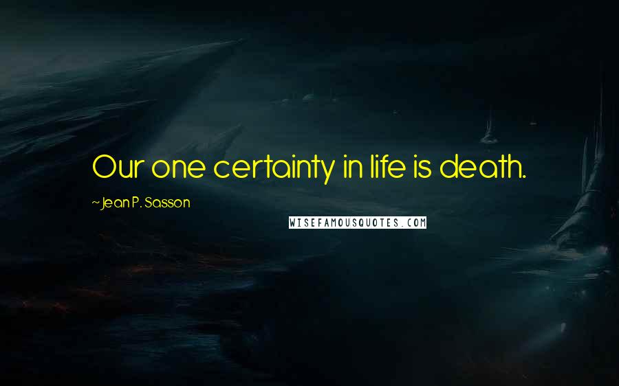Jean P. Sasson Quotes: Our one certainty in life is death.