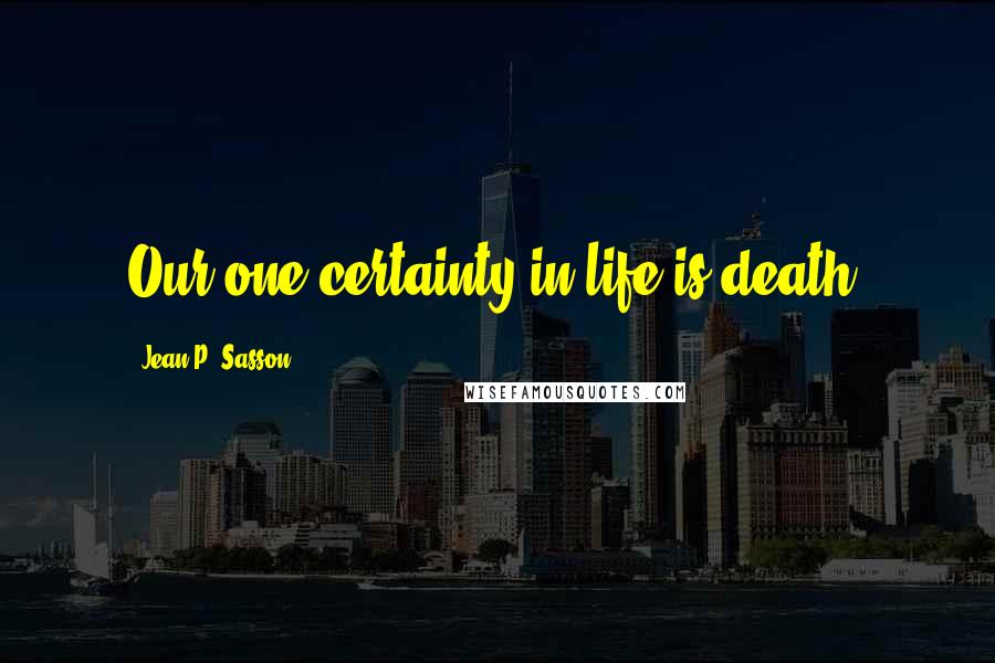 Jean P. Sasson Quotes: Our one certainty in life is death.