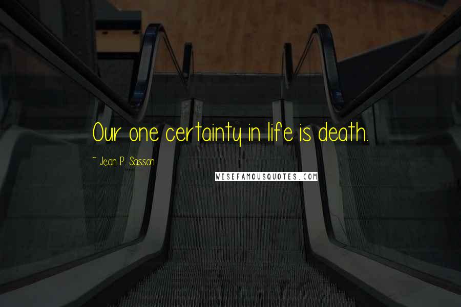 Jean P. Sasson Quotes: Our one certainty in life is death.