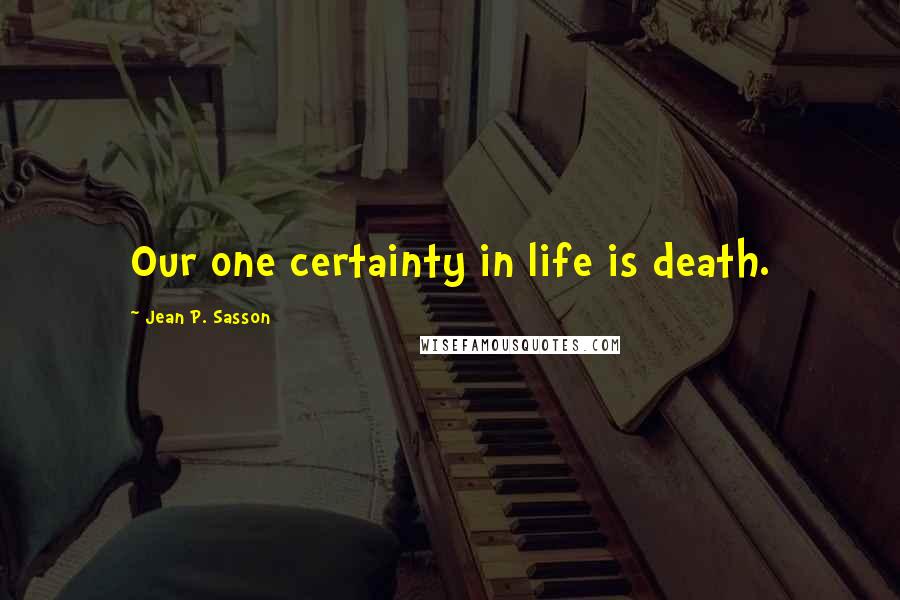 Jean P. Sasson Quotes: Our one certainty in life is death.
