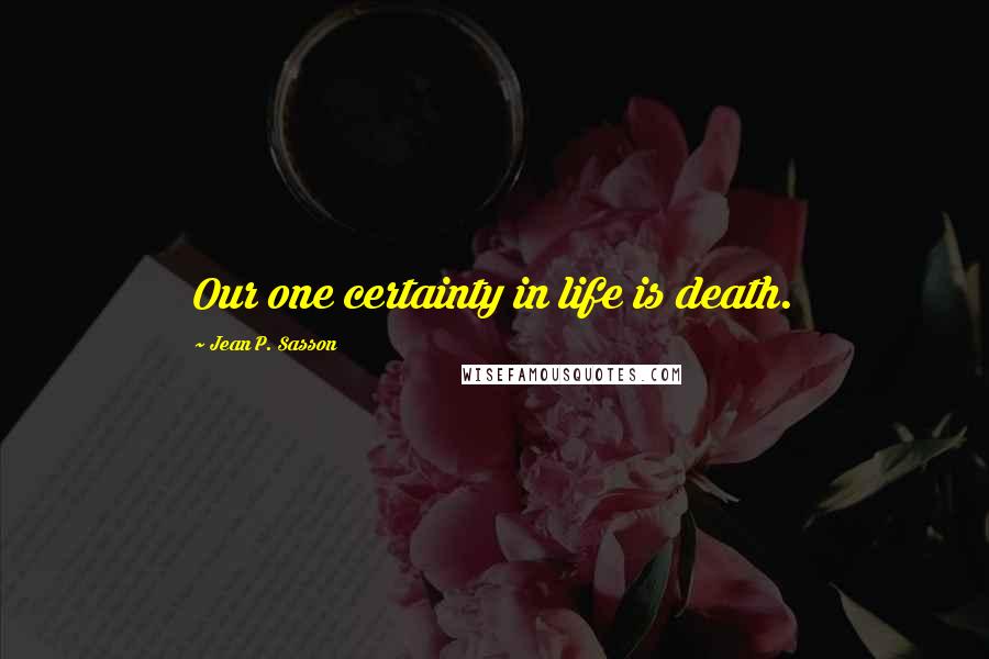 Jean P. Sasson Quotes: Our one certainty in life is death.