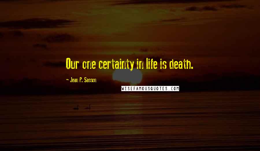 Jean P. Sasson Quotes: Our one certainty in life is death.