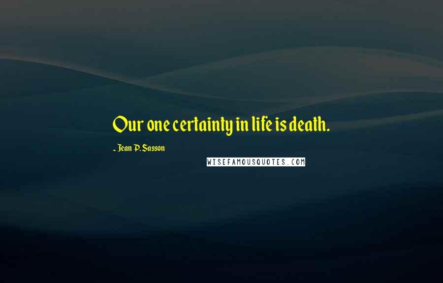 Jean P. Sasson Quotes: Our one certainty in life is death.