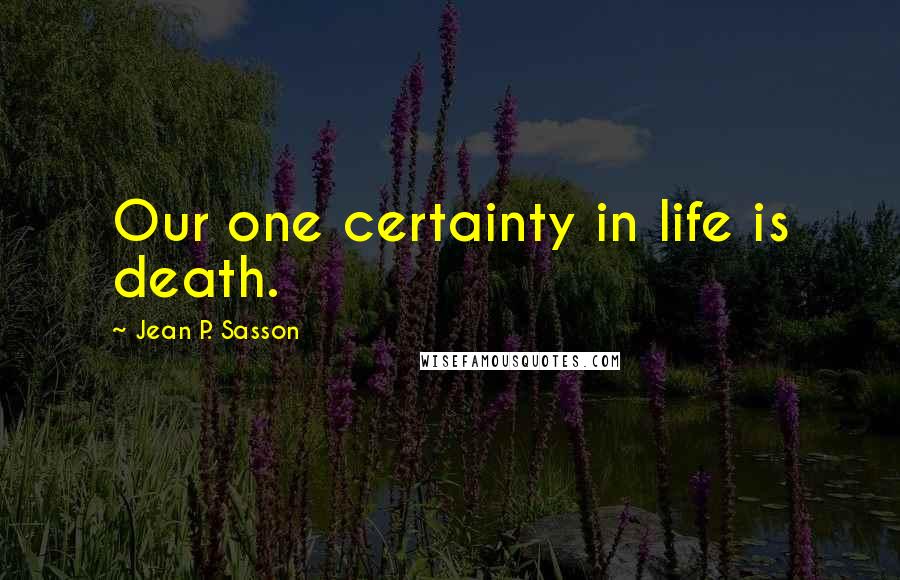 Jean P. Sasson Quotes: Our one certainty in life is death.