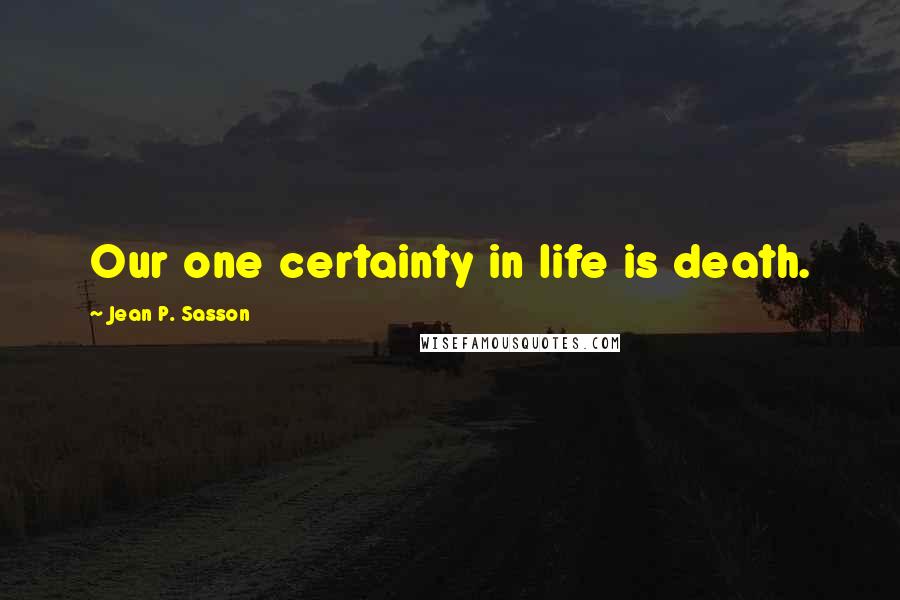 Jean P. Sasson Quotes: Our one certainty in life is death.