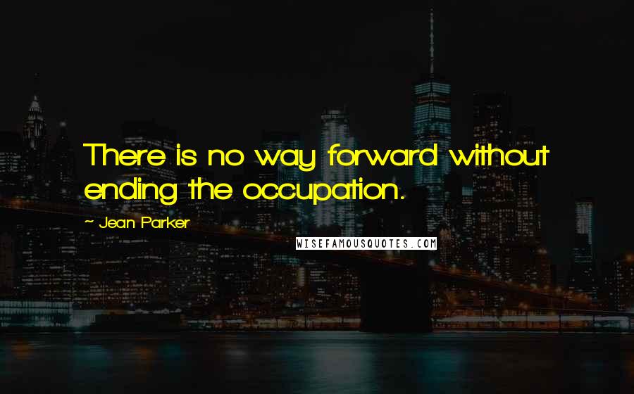 Jean Parker Quotes: There is no way forward without ending the occupation.