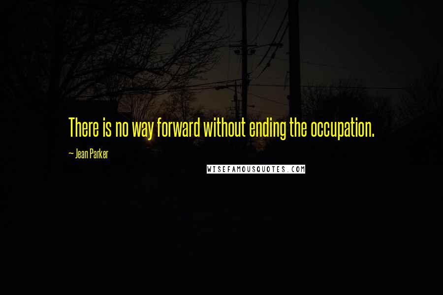 Jean Parker Quotes: There is no way forward without ending the occupation.