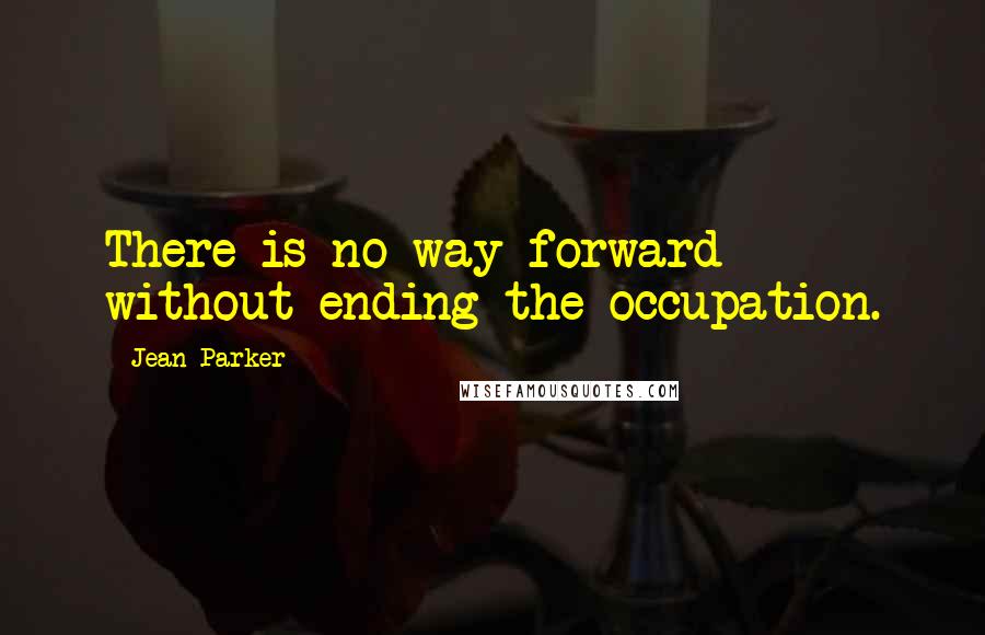 Jean Parker Quotes: There is no way forward without ending the occupation.