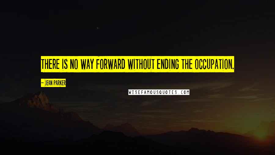 Jean Parker Quotes: There is no way forward without ending the occupation.