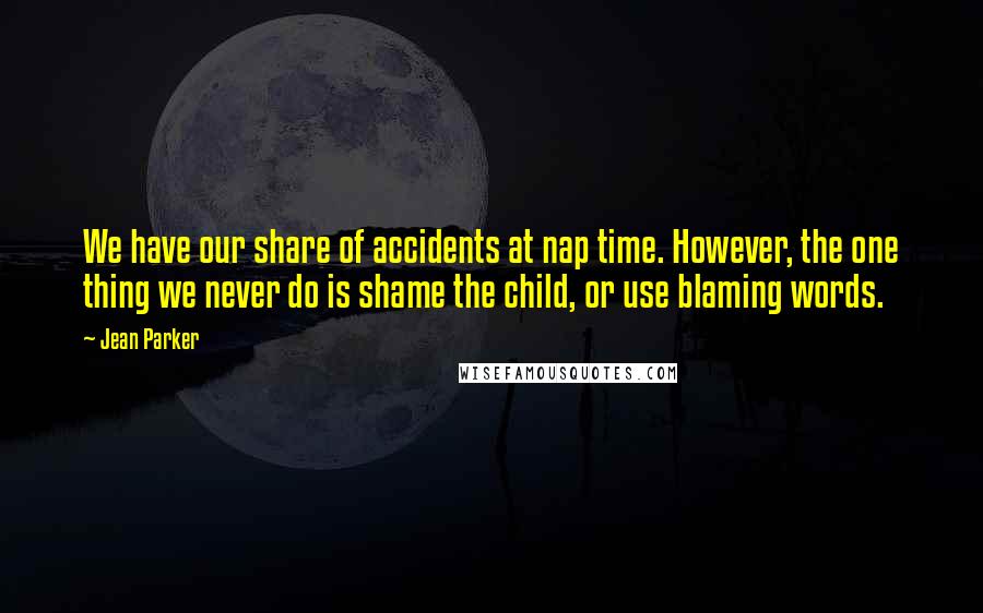 Jean Parker Quotes: We have our share of accidents at nap time. However, the one thing we never do is shame the child, or use blaming words.