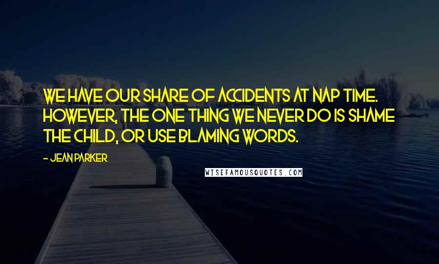 Jean Parker Quotes: We have our share of accidents at nap time. However, the one thing we never do is shame the child, or use blaming words.
