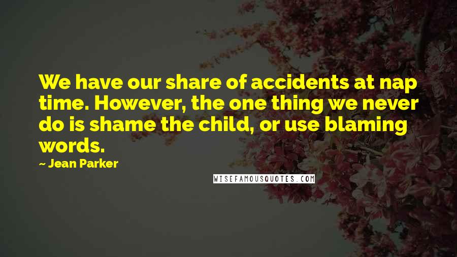 Jean Parker Quotes: We have our share of accidents at nap time. However, the one thing we never do is shame the child, or use blaming words.