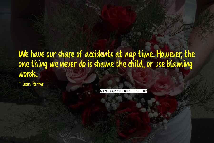 Jean Parker Quotes: We have our share of accidents at nap time. However, the one thing we never do is shame the child, or use blaming words.