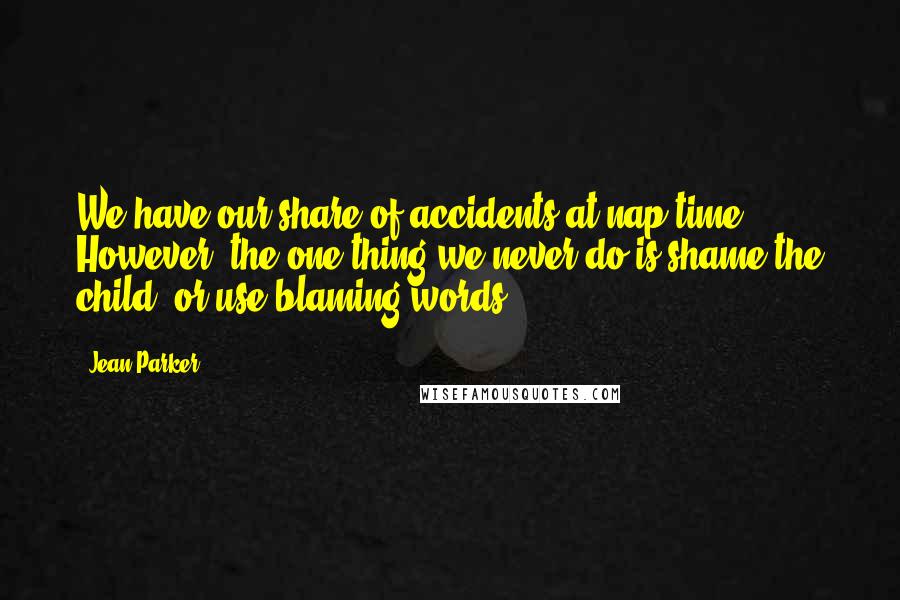 Jean Parker Quotes: We have our share of accidents at nap time. However, the one thing we never do is shame the child, or use blaming words.