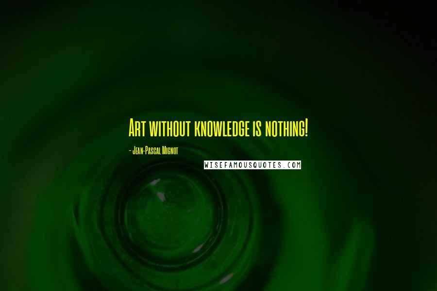 Jean-Pascal Mignot Quotes: Art without knowledge is nothing!