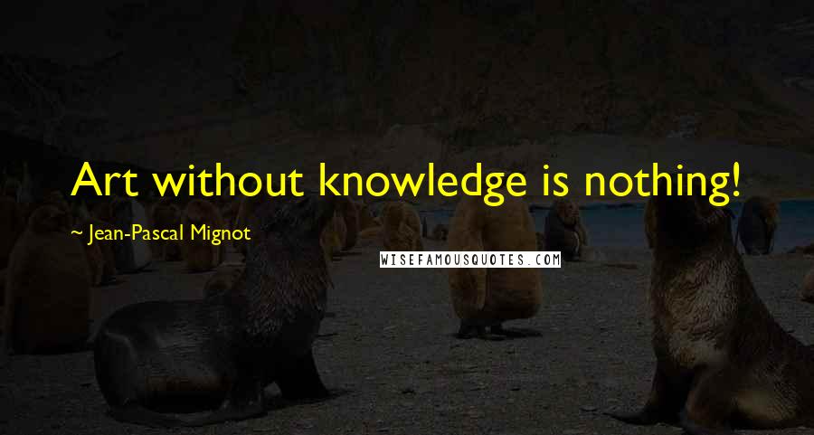Jean-Pascal Mignot Quotes: Art without knowledge is nothing!