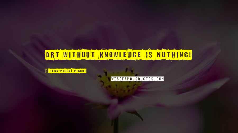 Jean-Pascal Mignot Quotes: Art without knowledge is nothing!