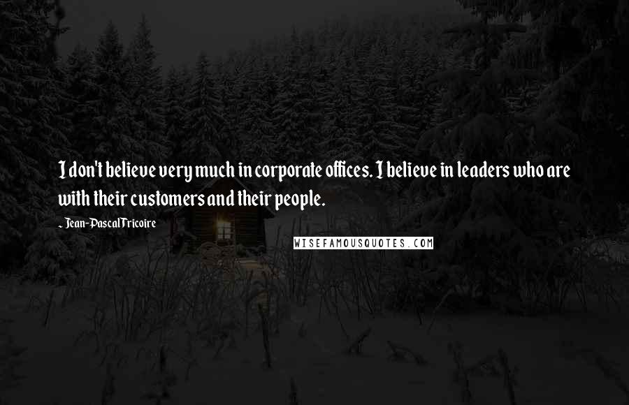 Jean-Pascal Tricoire Quotes: I don't believe very much in corporate offices. I believe in leaders who are with their customers and their people.