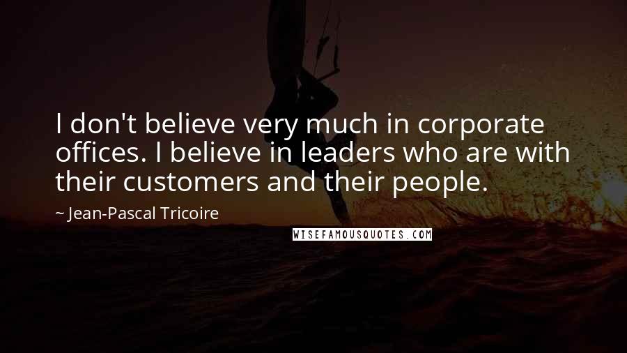 Jean-Pascal Tricoire Quotes: I don't believe very much in corporate offices. I believe in leaders who are with their customers and their people.