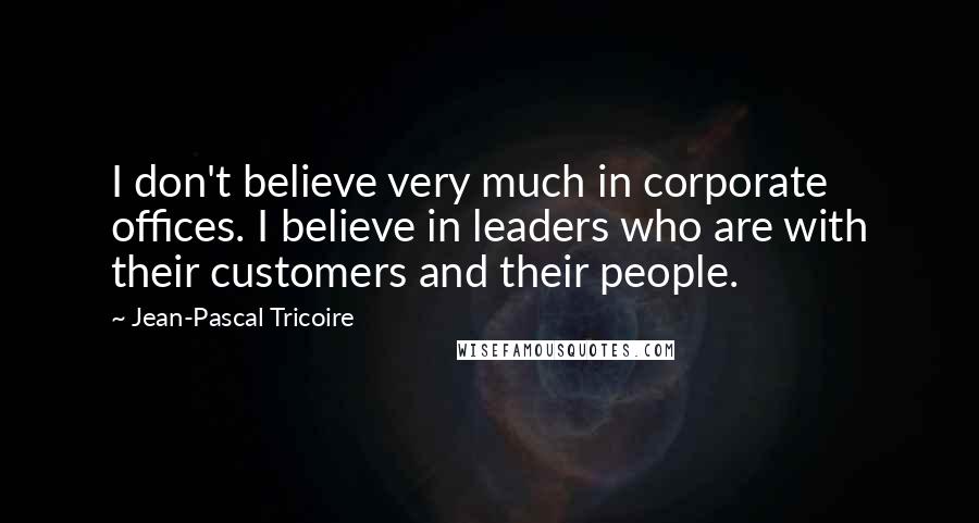 Jean-Pascal Tricoire Quotes: I don't believe very much in corporate offices. I believe in leaders who are with their customers and their people.