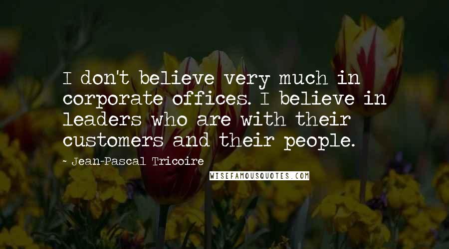 Jean-Pascal Tricoire Quotes: I don't believe very much in corporate offices. I believe in leaders who are with their customers and their people.