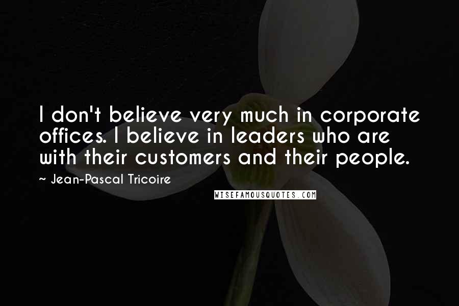 Jean-Pascal Tricoire Quotes: I don't believe very much in corporate offices. I believe in leaders who are with their customers and their people.