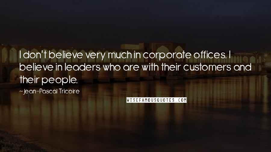 Jean-Pascal Tricoire Quotes: I don't believe very much in corporate offices. I believe in leaders who are with their customers and their people.