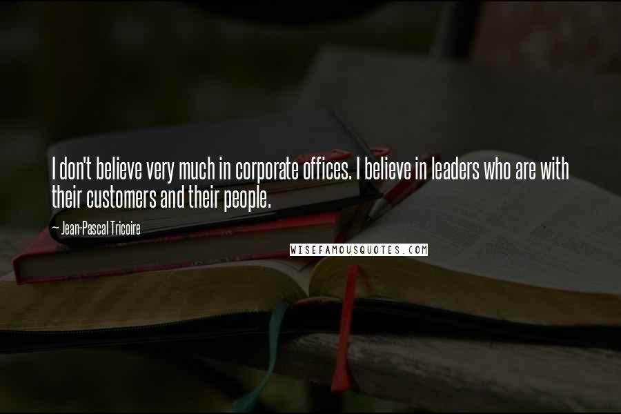 Jean-Pascal Tricoire Quotes: I don't believe very much in corporate offices. I believe in leaders who are with their customers and their people.