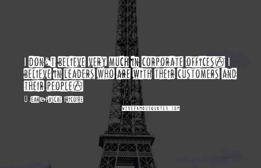 Jean-Pascal Tricoire Quotes: I don't believe very much in corporate offices. I believe in leaders who are with their customers and their people.