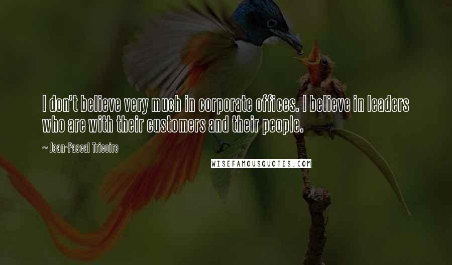 Jean-Pascal Tricoire Quotes: I don't believe very much in corporate offices. I believe in leaders who are with their customers and their people.