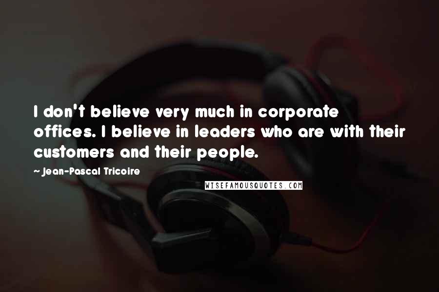 Jean-Pascal Tricoire Quotes: I don't believe very much in corporate offices. I believe in leaders who are with their customers and their people.