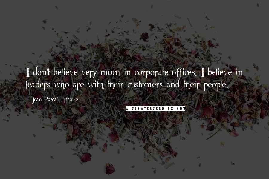 Jean-Pascal Tricoire Quotes: I don't believe very much in corporate offices. I believe in leaders who are with their customers and their people.