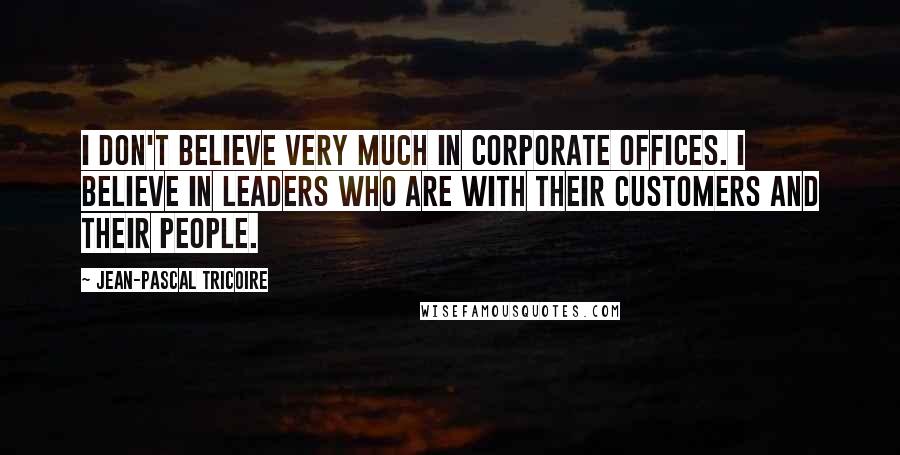 Jean-Pascal Tricoire Quotes: I don't believe very much in corporate offices. I believe in leaders who are with their customers and their people.