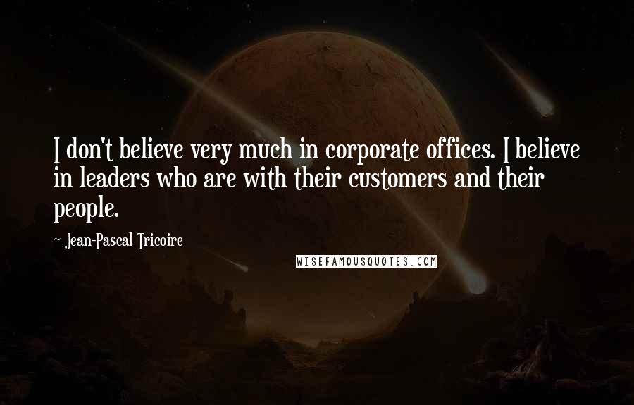 Jean-Pascal Tricoire Quotes: I don't believe very much in corporate offices. I believe in leaders who are with their customers and their people.