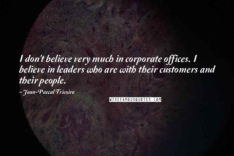 Jean-Pascal Tricoire Quotes: I don't believe very much in corporate offices. I believe in leaders who are with their customers and their people.