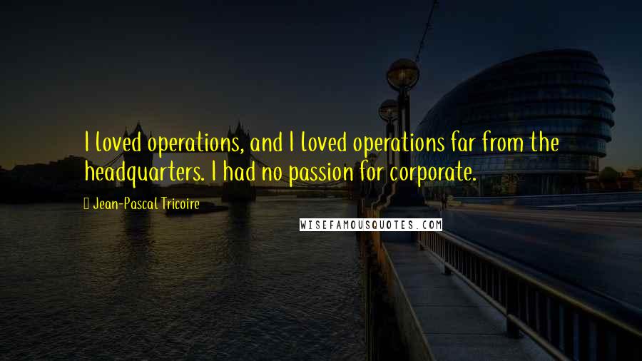 Jean-Pascal Tricoire Quotes: I loved operations, and I loved operations far from the headquarters. I had no passion for corporate.