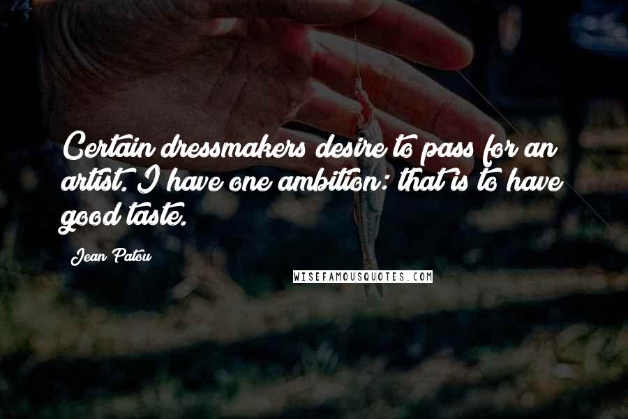 Jean Patou Quotes: Certain dressmakers desire to pass for an artist. I have one ambition: that is to have good taste.
