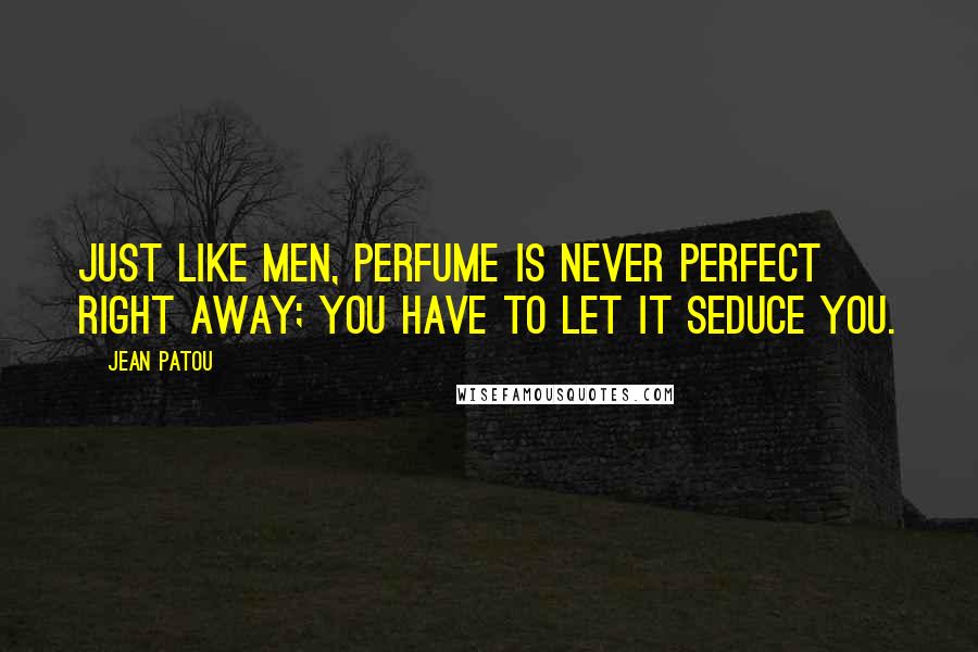 Jean Patou Quotes: Just like men, perfume is never perfect right away; you have to let it seduce you.