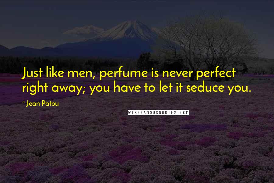 Jean Patou Quotes: Just like men, perfume is never perfect right away; you have to let it seduce you.