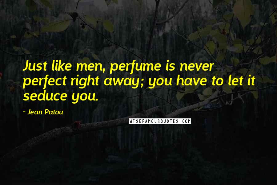 Jean Patou Quotes: Just like men, perfume is never perfect right away; you have to let it seduce you.