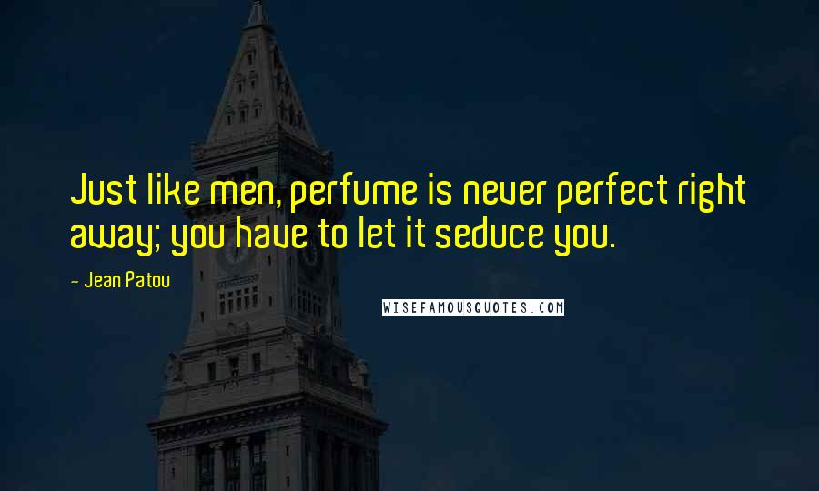Jean Patou Quotes: Just like men, perfume is never perfect right away; you have to let it seduce you.