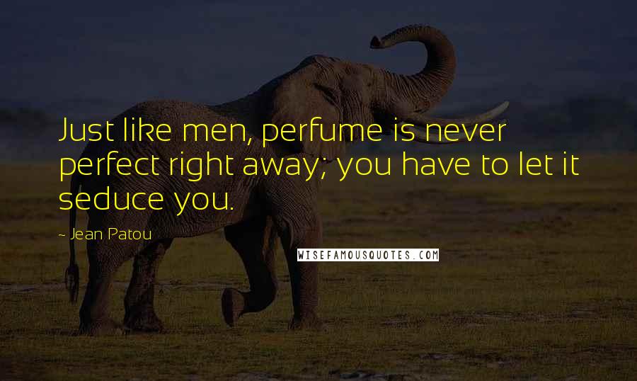 Jean Patou Quotes: Just like men, perfume is never perfect right away; you have to let it seduce you.