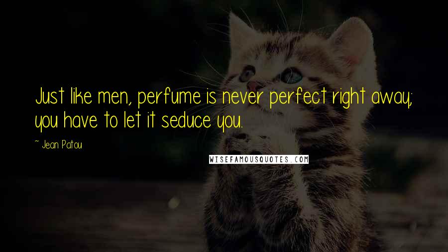 Jean Patou Quotes: Just like men, perfume is never perfect right away; you have to let it seduce you.