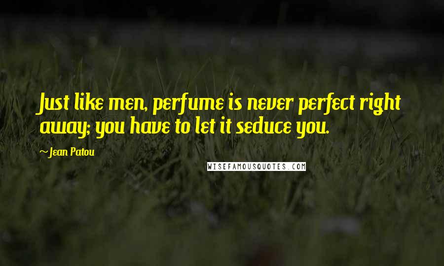 Jean Patou Quotes: Just like men, perfume is never perfect right away; you have to let it seduce you.