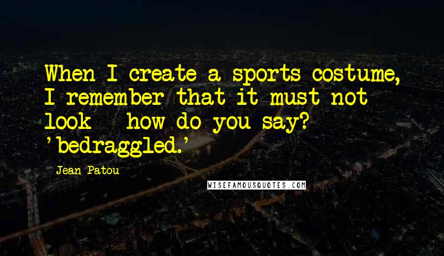 Jean Patou Quotes: When I create a sports costume, I remember that it must not look - how do you say? - 'bedraggled.'