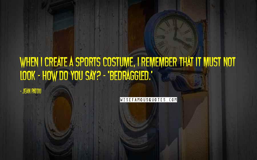 Jean Patou Quotes: When I create a sports costume, I remember that it must not look - how do you say? - 'bedraggled.'
