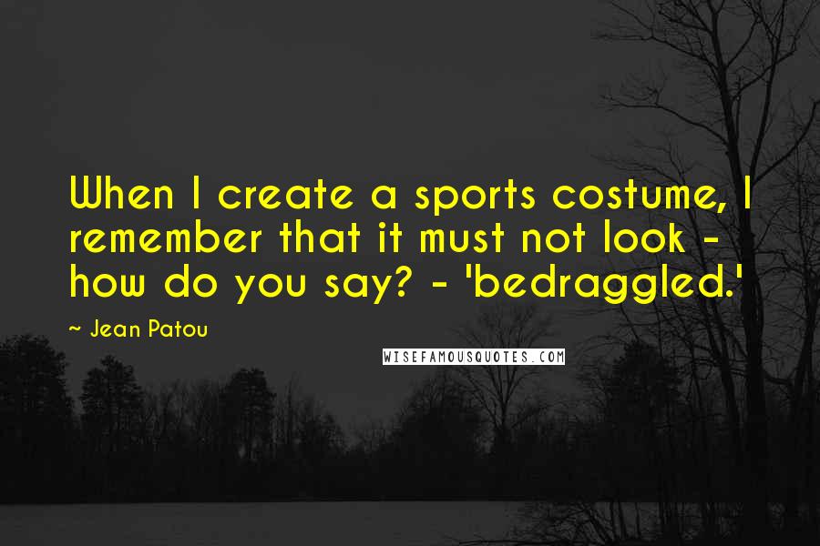 Jean Patou Quotes: When I create a sports costume, I remember that it must not look - how do you say? - 'bedraggled.'